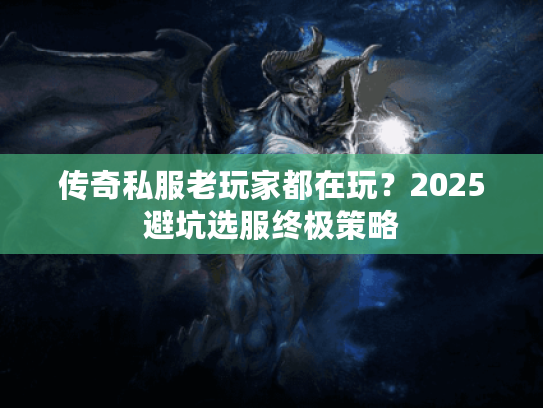 传奇私服老玩家都在玩？2025避坑选服终极策略
