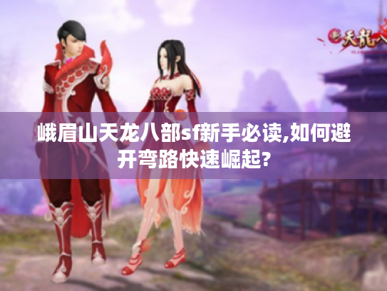 峨眉山天龙八部sf新手必读,如何避开弯路快速崛起?
