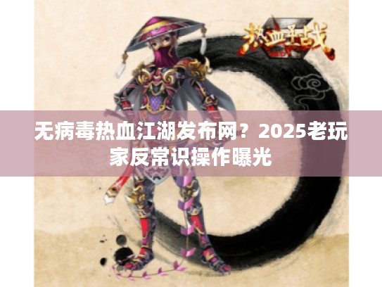 无病毒热血江湖发布网？2025老玩家反常识操作曝光