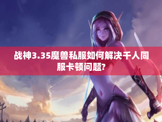 战神3.35魔兽私服如何解决千人同服卡顿问题?