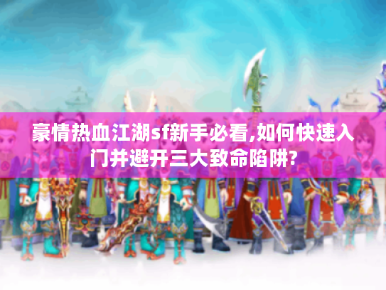 豪情热血江湖sf新手必看,如何快速入门并避开三大致命陷阱?