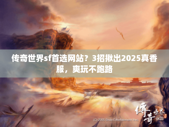 传奇世界sf首选网站？3招揪出2025真香服，爽玩不跑路