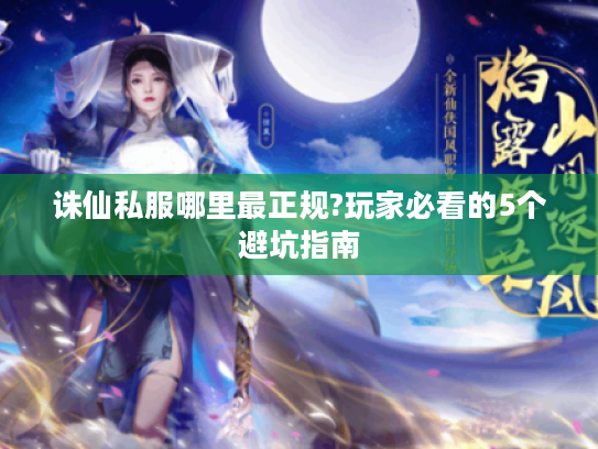 诛仙私服哪里最正规?玩家必看的5个避坑指南