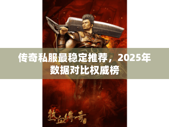 传奇私服最稳定推荐,2025年数据对比权威榜 传奇私服最稳定推荐,2025年数据对比权威榜