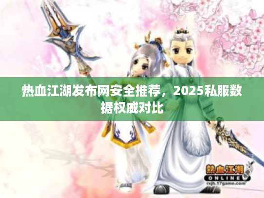 热血江湖发布网安全推荐，2025私服数据权威对比
