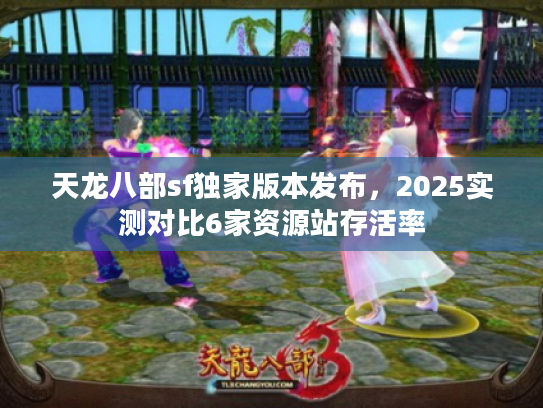 天龙八部sf独家版本发布，2025实测对比6家资源站存活率