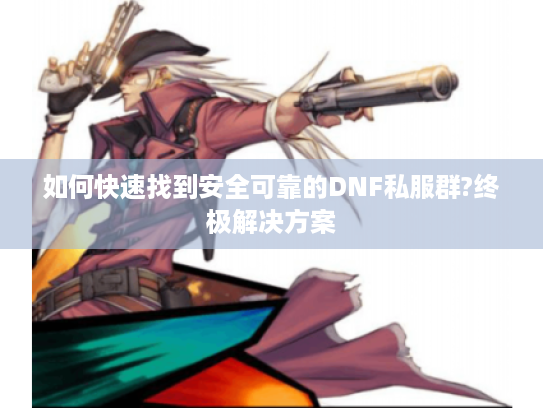 如何快速找到安全可靠的DNF私服群?终极解决方案 如何快速找到安全可靠的DNF私服群?终极解决方案