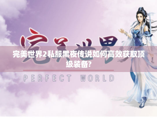 完美世界2私服黑夜传说如何高效获取顶级装备?