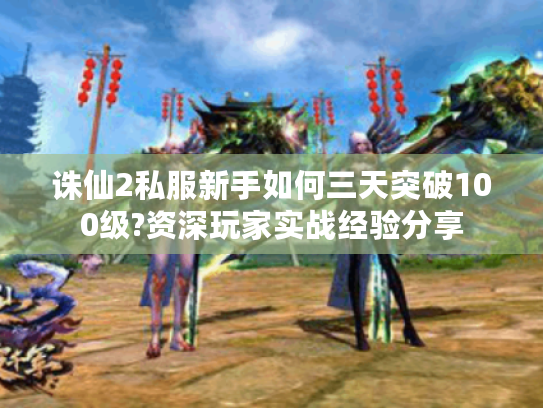 诛仙2私服新手如何三天突破100级?资深玩家实战经验分享