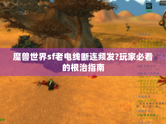 魔兽世界sf老电线断连频发?玩家必看的根治指南