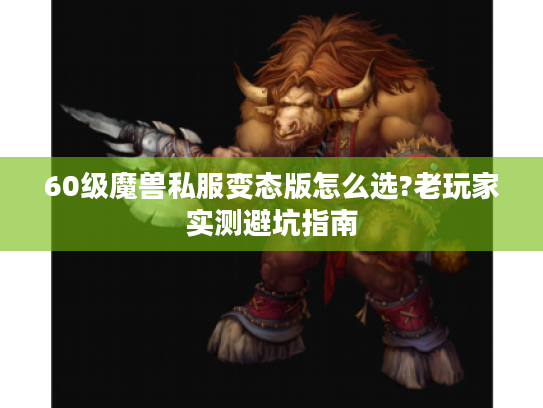 60级魔兽私服变态版怎么选?老玩家实测避坑指南 60级魔兽私服变态版怎么选?老玩家实测避坑指南