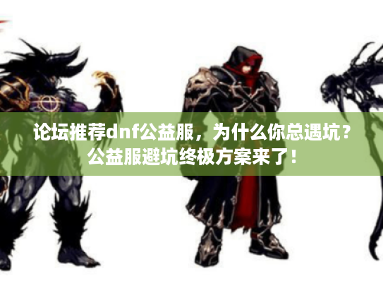 论坛推荐dnf公益服，为什么你总遇坑？公益服避坑终极方案来了！