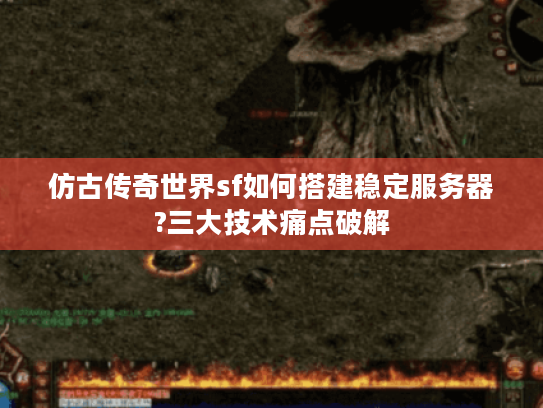 仿古传奇世界sf如何搭建稳定服务器?三大技术痛点破解