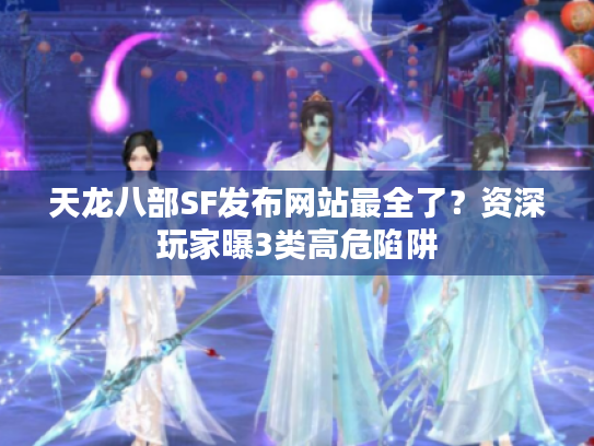 天龙八部SF发布网站最全了？资深玩家曝3类高危陷阱