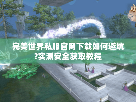 完美世界私服官网下载如何避坑?实测安全获取教程 完美世界私服官网下载如何避坑?实测安全获取教程