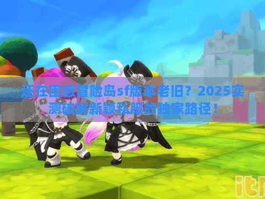 还在困惑冒险岛sf版本老旧？2025实测破解新颖私服的独家路径！