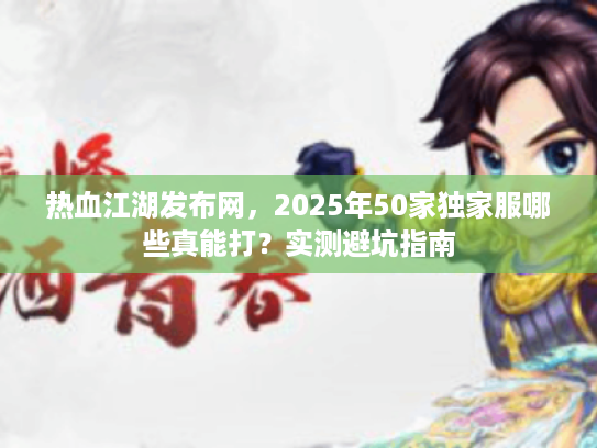 热血江湖发布网，2025年50家独家服哪些真能打？实测避坑指南