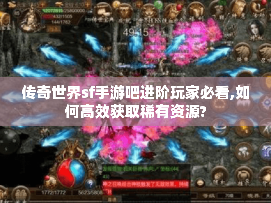 传奇世界sf手游吧进阶玩家必看,如何高效获取稀有资源?