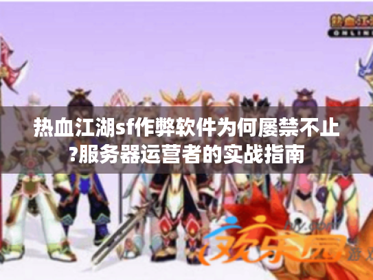 热血江湖sf作弊软件为何屡禁不止?服务器运营者的实战指南
