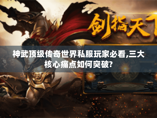 神武顶级传奇世界私服玩家必看,三大核心痛点如何突破?