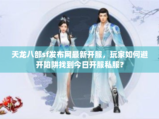 天龙八部sf发布网最新开服，玩家如何避开陷阱找到今日开服私服？