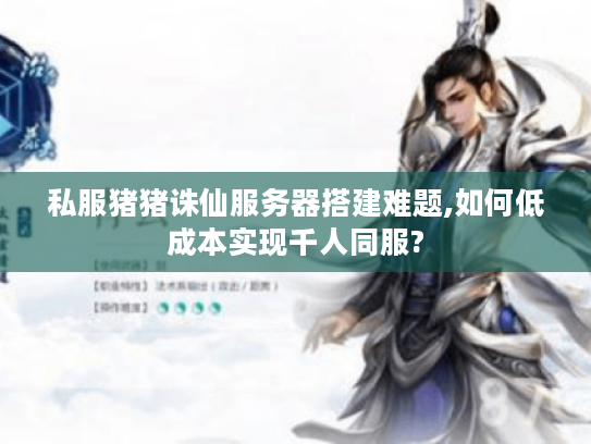 私服猪猪诛仙服务器搭建难题,如何低成本实现千人同服?