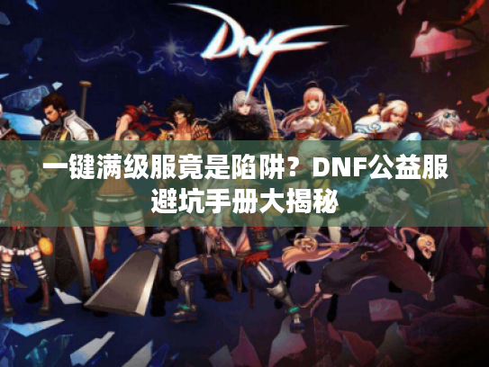 一键满级服竟是陷阱？DNF公益服避坑手册大揭秘