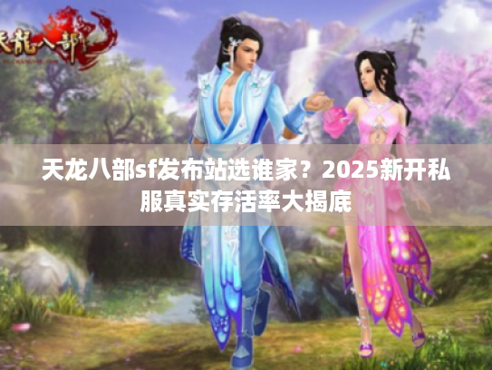 天龙八部sf发布站选谁家？2025新开私服真实存活率大揭底