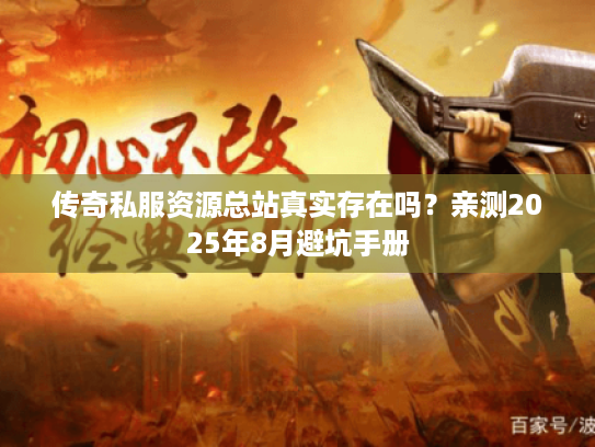 传奇私服资源总站真实存在吗？亲测2025年8月避坑手册