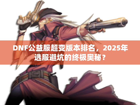 DNF公益服超变版本排名，2025年选服避坑的终极奥秘？