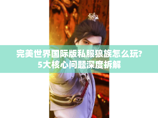 完美世界国际版私服狼族怎么玩?5大核心问题深度拆解