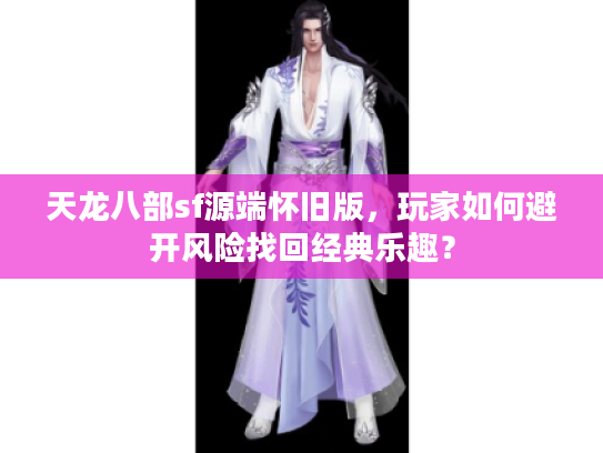 天龙八部sf源端怀旧版，玩家如何避开风险找回经典乐趣？