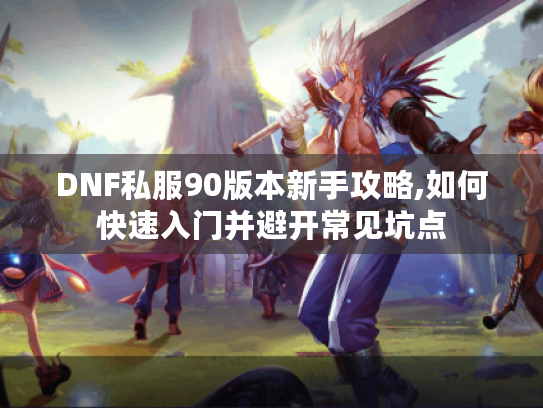 DNF私服90版本新手攻略,如何快速入门并避开常见坑点