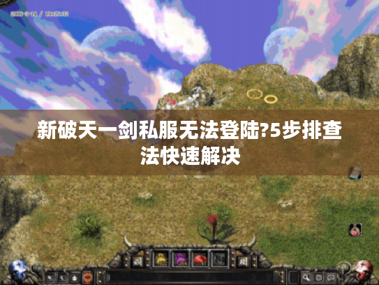 新破天一剑私服无法登陆?5步排查法快速解决