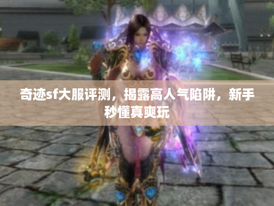奇迹sf大服评测,揭露高人气陷阱,新手秒懂真爽玩 奇迹sf大服评测,揭露高人气陷阱,新手秒懂真爽玩