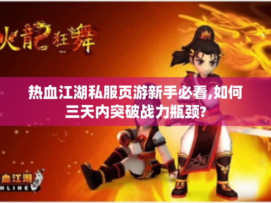 热血江湖私服页游新手必看,如何三天内突破战力瓶颈?