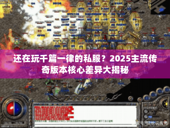 还在玩千篇一律的私服？2025主流传奇版本核心差异大揭秘