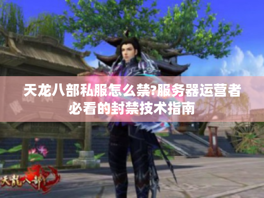 天龙八部私服怎么禁?服务器运营者必看的封禁技术指南 天龙八部私服怎么禁?服务器运营者必看的封禁技术指南