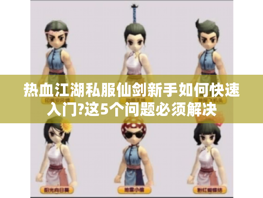 热血江湖私服仙剑新手如何快速入门?这5个问题必须解决
