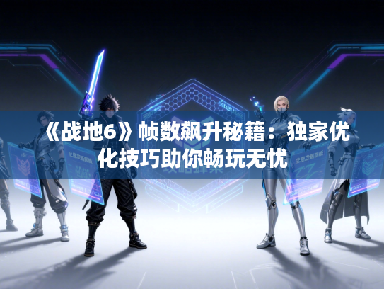 《战地6》帧数飙升秘籍：独家优化技巧助你畅玩无忧