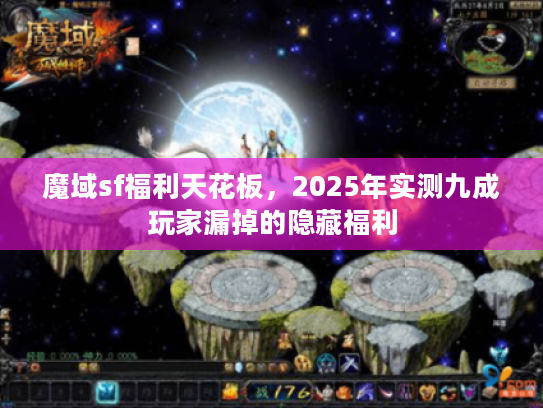 魔域sf福利天花板，2025年实测九成玩家漏掉的隐藏福利