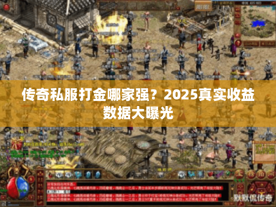 传奇私服打金哪家强？2025真实收益数据大曝光