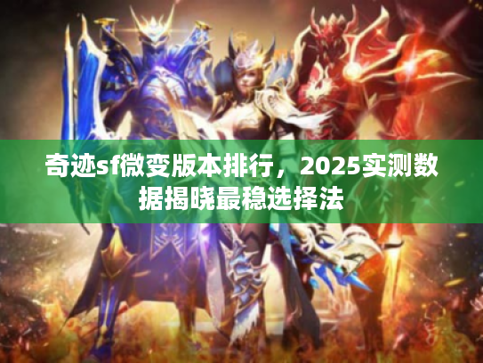 奇迹sf微变版本排行，2025实测数据揭晓最稳选择法