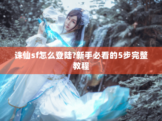 诛仙sf怎么登陆?新手必看的5步完整教程