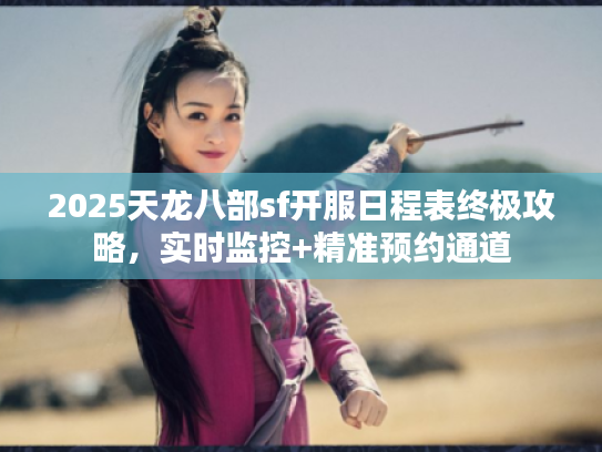 2025天龙八部sf开服日程表终极攻略，实时监控+精准预约通道