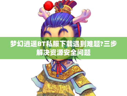 梦幻逍遥BT私服下载遇到难题?三步解决资源安全问题