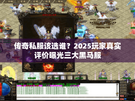 传奇私服该选谁？2025玩家真实评价曝光三大黑马服