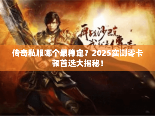 传奇私服哪个最稳定？2025实测零卡顿首选大揭秘！