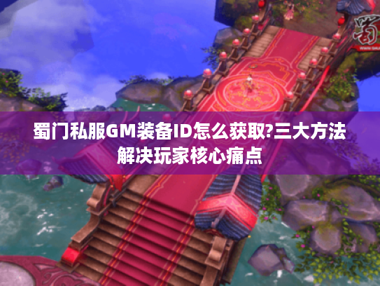 蜀门私服GM装备ID怎么获取?三大方法解决玩家核心痛点