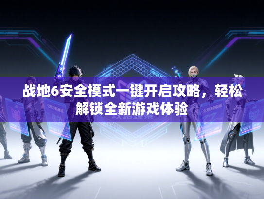 战地6安全模式一键开启攻略，轻松解锁全新游戏体验
